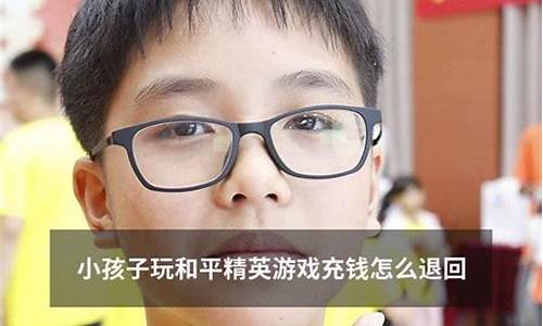 小孩子玩和平精英充钱怎么要回来_小孩子玩和平精英游戏充钱能退回吗